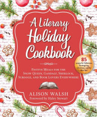 Title: A Literary Holiday Cookbook: Festive Meals for the Snow Queen, Gandalf, Sherlock, Scrooge, and Book Lovers Everywhere, Author: Alison Walsh