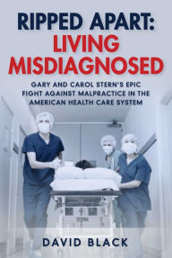 Title: Ripped Apart: Living Misdiagnosed: Gary and Carol Stern's Epic Fight Against Malpractice in the American Health Care System, Author: David Black