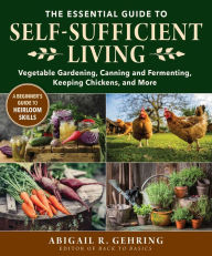 Title: The Essential Guide to Self-Sufficient Living: Vegetable Gardening, Canning and Fermenting, Keeping Chickens, and More, Author: Abigail Gehring