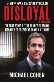 Title: Disloyal: A Memoir: The True Story of the Former Personal Attorney to President Donald J. Trump, Author: Michael Cohen