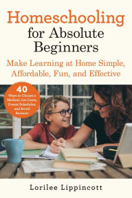 Title: Homeschooling for Absolute Beginners: Make Learning at Home Simple, Affordable, Fun, and Effective, Author: Lorilee Lippincott