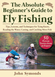 Title: Absolute Beginner's Guide to Fly Fishing: Tips, Lessons, and Techniques for Tying Knots, Reading the Water, Casting, and Catching More Fish-50 Proven Tactics from an Expert, Author: John Symonds