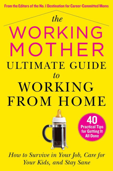 The Working Mother Ultimate Guide to From Home: How Survive Your Job, Care for Kids, and Stay Sane
