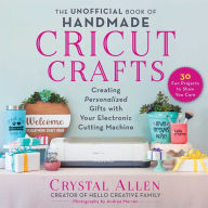 Title: The Unofficial Book of Handmade Cricut Crafts: Creating Personalized Gifts with Your Electronic Cutting Machine, Author: Crystal Allen