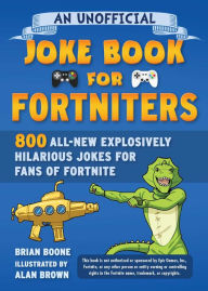 Title: An Unofficial Joke Book for Fortniters: 800 All-New Explosively Hilarious Jokes for Fans of Fortnite, Author: Brian Boone