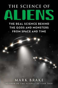 Title: The Science of Aliens: The Real Science Behind the Gods and Monsters from Space and Time, Author: Mark Brake