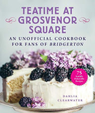 Download ebook for kindle free Teatime at Grosvenor Square: An Unofficial Cookbook for Fans of Bridgerton-75 Sinfully Delectable Recipes PDF RTF FB2 English version 9781510767294 by Dahlia Clearwater