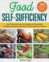 Title: Food Self-Sufficiency: Basic Permaculture Techniques for Vegetable Gardening, Keeping Chickens, Raising Bees, and More, Author: Robert Elger