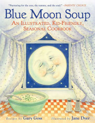 Title: Blue Moon Soup: An Illustrated, Kid-Friendly, Seasonal Cookbook, Author: Gary Goss