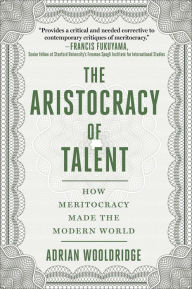 Title: The Aristocracy of Talent: How Meritocracy Made the Modern World, Author: Adrian Wooldridge