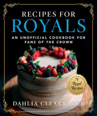 Title: Recipes for Royals: An Unofficial Cookbook for Fans of the Crown-75 Regal Recipes, Author: Dahlia Clearwater