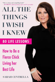 Title: All the Things I Wish I Knew: How to Be a Fierce Chick Living her Best Life, Author: Sarah Centrella