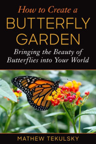 Title: How to Create a Butterfly Garden: Bringing the Beauty of Butterflies into Your World, Author: Mathew Tekulsky