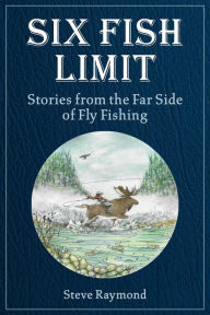 Title: Six Fish Limit: Stories From the Far Side of Fly Fishing, Author: Steve Raymond