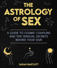 Title: The Astrology of Sex: A Guide to Cosmic Coupling and the Sensual Secrets Behind Your Sign, Author: Sarah Bartlett