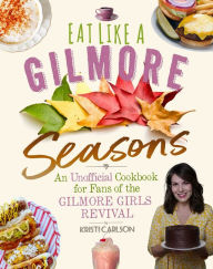 Title: Eat Like a Gilmore: Seasons: An Unofficial Cookbook for Fans of the Gilmore Girls Revival, Author: Kristi Carlson