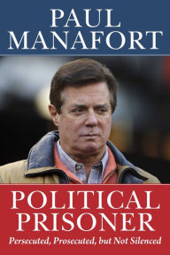 Title: Political Prisoner: Persecuted, Prosecuted, but Not Silenced, Author: Paul Manafort