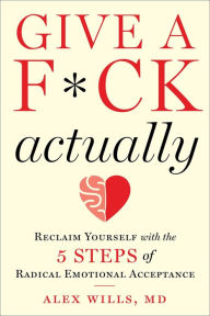 Title: Give a F*ck, Actually: Reclaim Yourself with the 5 Steps of Radical Emotional Acceptance, Author: Alex Wills M.D.