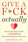 Give a F*ck, Actually: Reclaim Yourself with the 5 Steps of Radical Emotional Acceptance