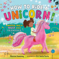 Title: How to Ride a Unicorn!: A Magical Tale of Trust and Friendship, Author: Monica Sweeney