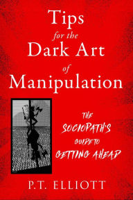 Tips for the Dark Art of Manipulation: The Sociopath's Guide to Getting Ahead