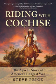Title: Riding With Cochise: The Apache Story of America's Longest War, Author: Steve Price