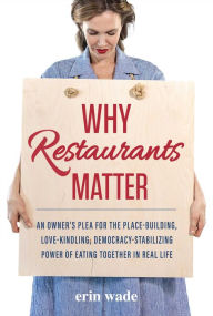 Title: Why Restaurants Matter: An Owner's Plea for the Place-Building, Democracy-Stabilizing, Love-Kindling Power of Eating Together in Real Life, Author: Erin Wade