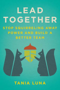 Lead Together: Stop Squirreling Away Power and Build a Better Team