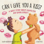 Can I Give You a Kiss?: A Sweet Story about Asking For and Giving Consent