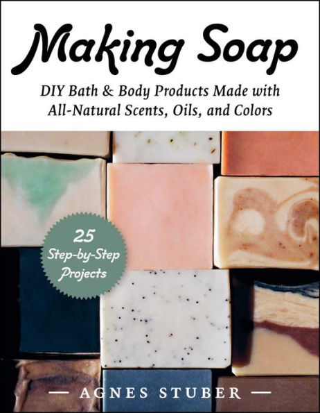 Making Soap: DIY Bath & Body Products Made with All-Natural Scents, Oils, and Colors