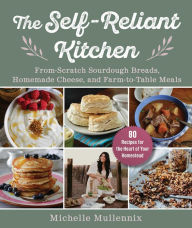 Title: The Self-Reliant Kitchen: From-Scratch Sourdough Breads, Homemade Cheese, and Farm-to-Table Meals, Author: Michelle Mullennix