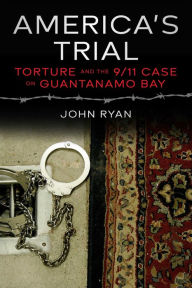 Title: America's Trial: Torture and the 9/11 Case on Guantanamo Bay, Author: John Ryan