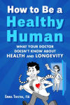 Alternative view 1 of How to Be a Healthy Human: What Your Doctor Doesn't Know about Health and Longevity