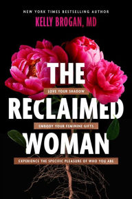 Title: The Reclaimed Woman: Love Your Shadow, Embody Your Feminine Gifts, Experience the Specific Pleasure of Who You Are, Author: Kelly Brogan MD