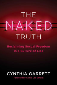 Title: The Naked Truth: Reclaiming Sexual Freedom in a Culture of Lies, Author: Cynthia Garrett