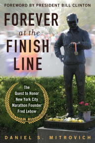 Title: Forever at the Finish Line: The Quest to Honor New York City Marathon Founder Fred Lebow with a Statue in Central Park, Author: Daniel S. Mitrovich