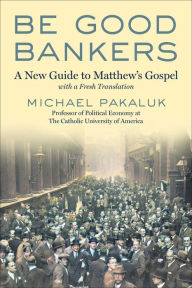 Title: Be Good Bankers: A New Guide to Matthew's Gospel, with a Fresh Translation, Author: Michael Pakaluk
