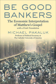 Title: Be Good Bankers: The Economic Interpretation of Matthew's Gospel, with a Fresh Translation, Author: Michael Pakaluk
