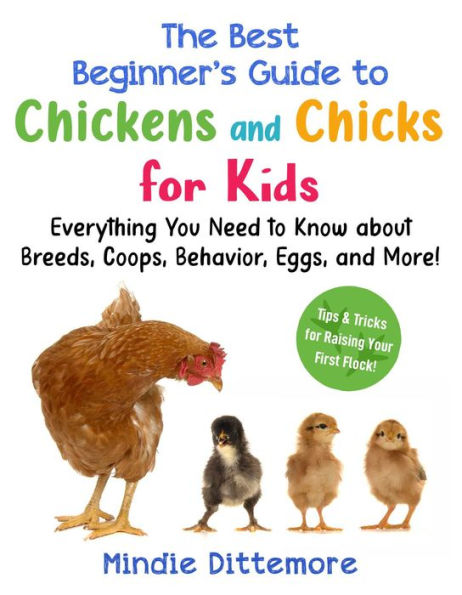 The Best Beginner's Guide to Chickens and Chicks for Kids: Everything You Need Know About Breeds, Coops, Behavior, Eggs, More!