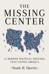 Title: The Missing Center: 21 Modern Political Speeches That United America, Author: Noah Harris