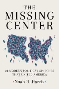 Title: The Missing Center: 21 Modern Political Speeches That United America, Author: Noah H. Harris