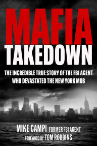 Mafia Takedown: The Incredible True Story of the FBI Agent Who Devastated the New York Mob