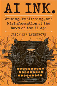 Title: AI Ink.: Writing, Publishing, and Misinformation at the Dawn of the AI Age, Author: Jason Van Tatenhove