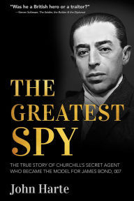 Title: The Greatest Spy: The True Story of Churchill's Secret Agent Who Became the Model for James Bond, 007, Author: John Harte