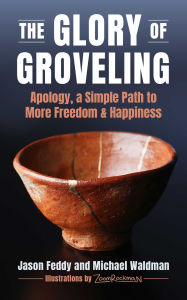 Title: The Glory of Groveling: Apology, a Simple Path to More Freedom and Happiness, Author: Jason Feddy
