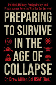Title: Preparing to Survive in the Age of Collapse: Political, Military, Foreign Policy, and Preparedness Reforms Vital to Our Survival, Author: Drew Miller Col. USAF (Ret.)