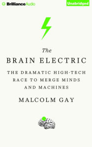 Title: The Brain Electric: The Dramatic High-Tech Race to Merge Minds and Machines, Author: Malcolm Gay