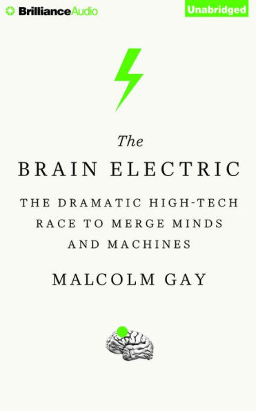 The Brain Electric: The Dramatic High-Tech Race to Merge Minds and Machines