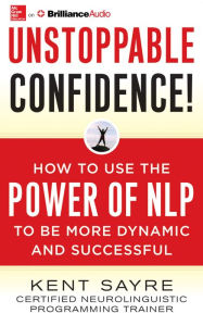 Title: Unstoppable Confidence: How to Use the Power of NLP to Be More Dynamic and Successful, Author: Kent Sayre