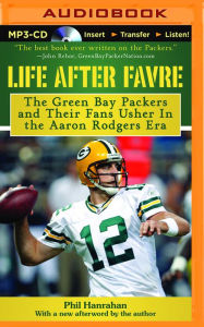 Title: Life After Favre: The Green Bay Packers and Their Fans Usher In the Aaron Rodgers Era, Author: Phil Hanrahan